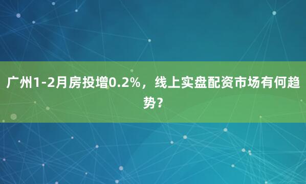 广州1-2月房投增0.2%，线上实盘配资市场有何趋势？