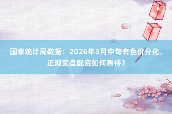 国家统计局数据：2026年3月中旬有色价分化，正规实盘配资如何看待？