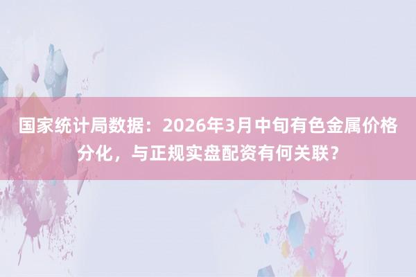 国家统计局数据：2026年3月中旬有色金属价格分化，与正规实盘配资有何关联？