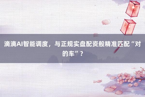 滴滴AI智能调度，与正规实盘配资般精准匹配“对的车”？