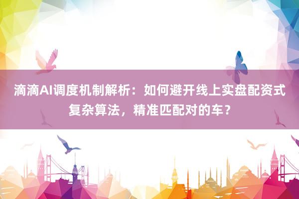 滴滴AI调度机制解析：如何避开线上实盘配资式复杂算法，精准匹配对的车？