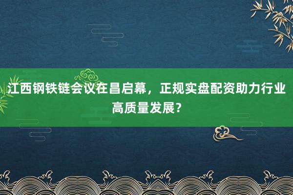 江西钢铁链会议在昌启幕，正规实盘配资助力行业高质量发展？