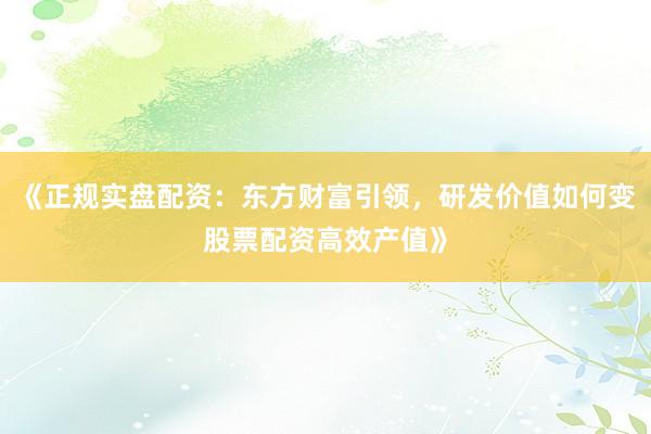 《正规实盘配资：东方财富引领，研发价值如何变股票配资高效产值》