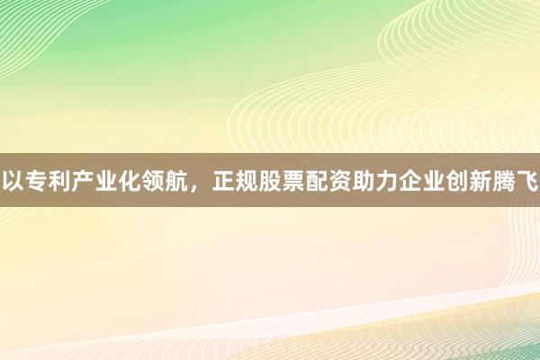 以专利产业化领航，正规股票配资助力企业创新腾飞