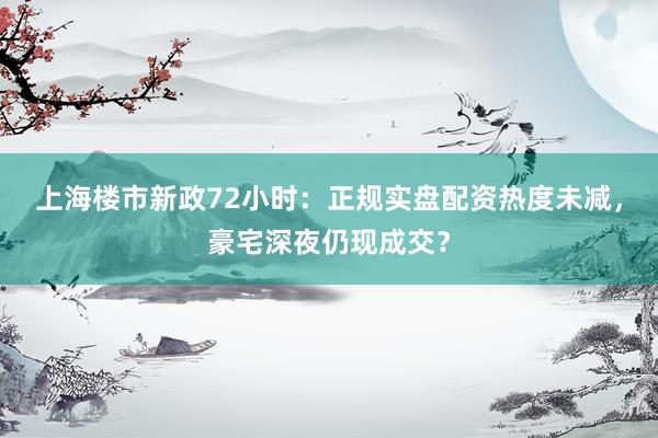 上海楼市新政72小时：正规实盘配资热度未减，豪宅深夜仍现成交？
