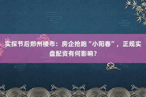 实探节后郑州楼市：房企抢跑“小阳春”，正规实盘配资有何影响？