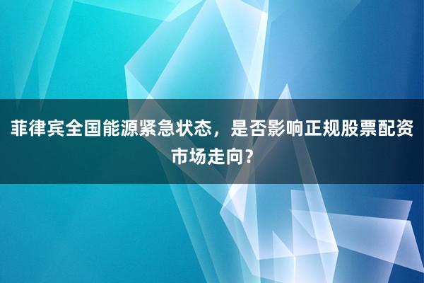 菲律宾全国能源紧急状态，是否影响正规股票配资市场走向？