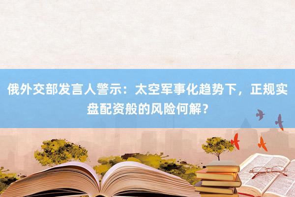 俄外交部发言人警示：太空军事化趋势下，正规实盘配资般的风险何解？