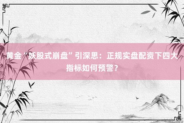黄金“妖股式崩盘”引深思：正规实盘配资下四大指标如何预警？