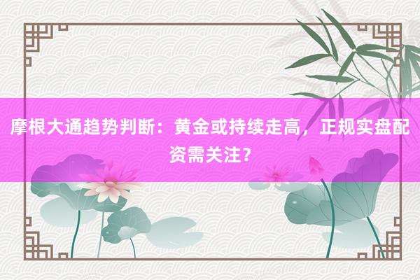 摩根大通趋势判断：黄金或持续走高，正规实盘配资需关注？