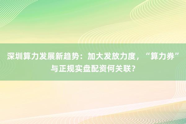 深圳算力发展新趋势：加大发放力度，“算力券”与正规实盘配资何关联？