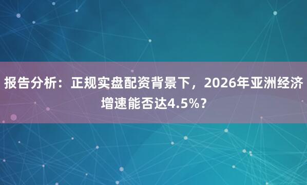 报告分析：正规实盘配资背景下，2026年亚洲经济增速能否达4.5%？