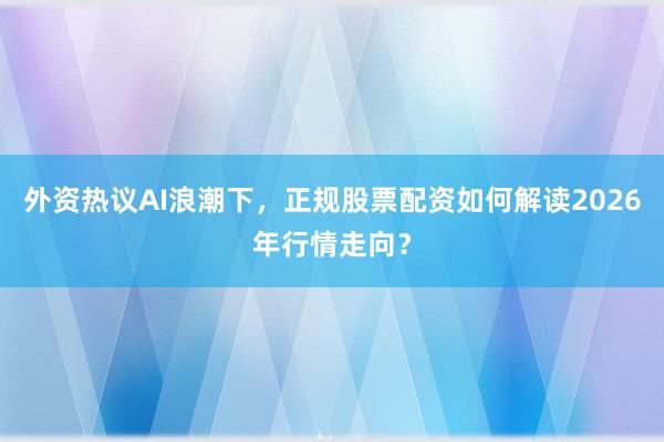 外资热议AI浪潮下，正规股票配资如何解读2026年行情走向？
