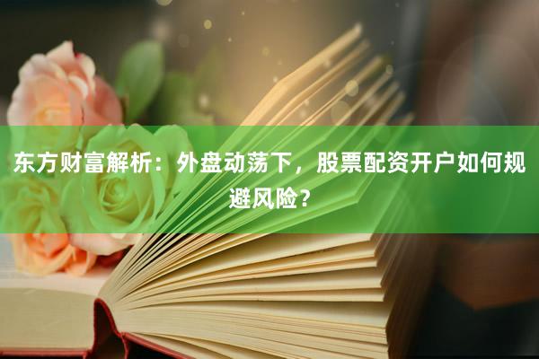 东方财富解析：外盘动荡下，股票配资开户如何规避风险？