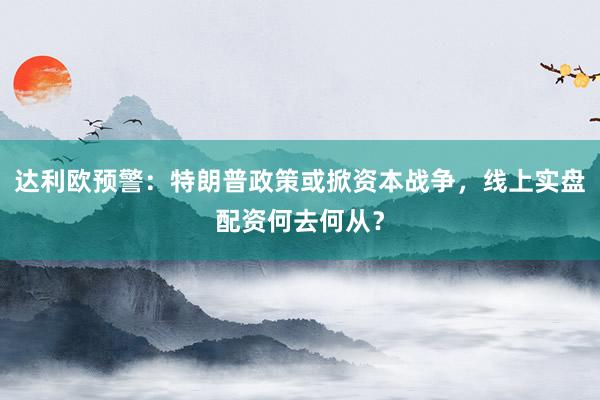 达利欧预警：特朗普政策或掀资本战争，线上实盘配资何去何从？