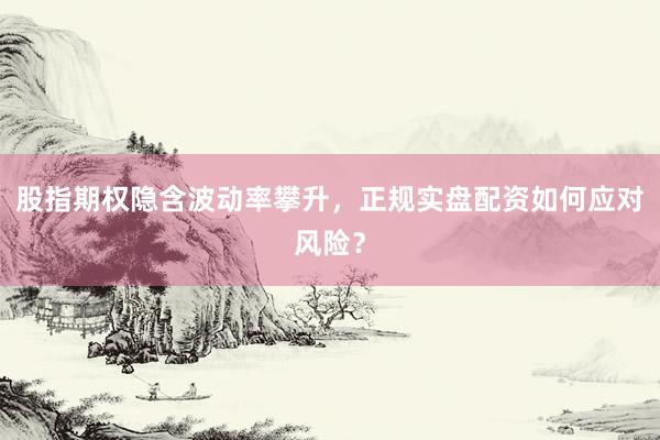 股指期权隐含波动率攀升，正规实盘配资如何应对风险？
