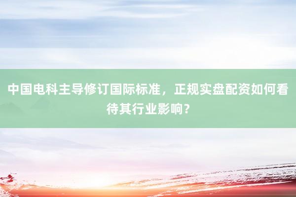 中国电科主导修订国际标准，正规实盘配资如何看待其行业影响？