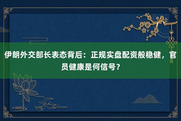 伊朗外交部长表态背后：正规实盘配资般稳健，官员健康是何信号？