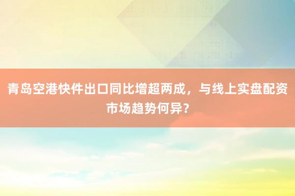 青岛空港快件出口同比增超两成，与线上实盘配资市场趋势何异？
