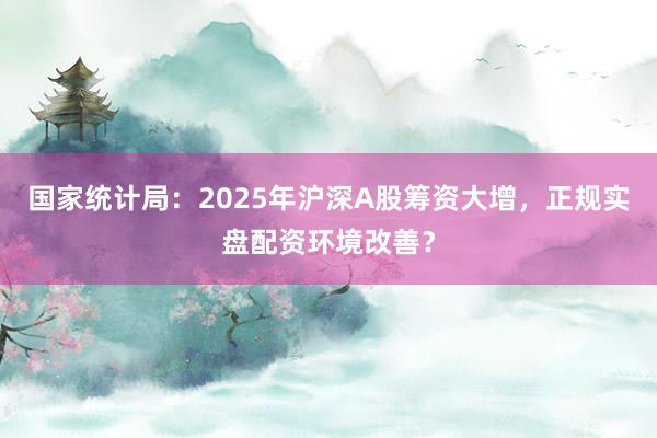 国家统计局：2025年沪深A股筹资大增，正规实盘配资环境改善？
