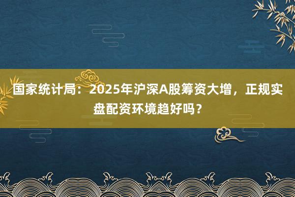 国家统计局：2025年沪深A股筹资大增，正规实盘配资环境趋好吗？