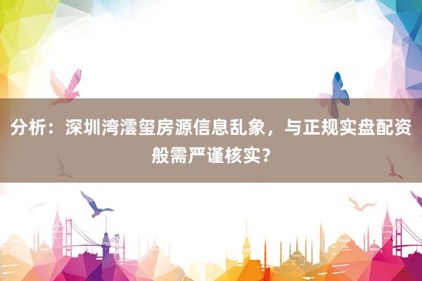 分析：深圳湾澐玺房源信息乱象，与正规实盘配资般需严谨核实？