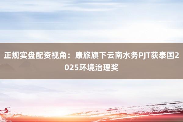正规实盘配资视角：康旅旗下云南水务PJT获泰国2025环境治理奖