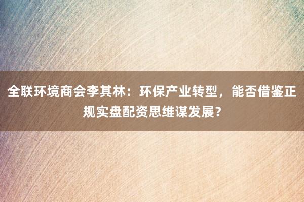 全联环境商会李其林：环保产业转型，能否借鉴正规实盘配资思维谋发展？