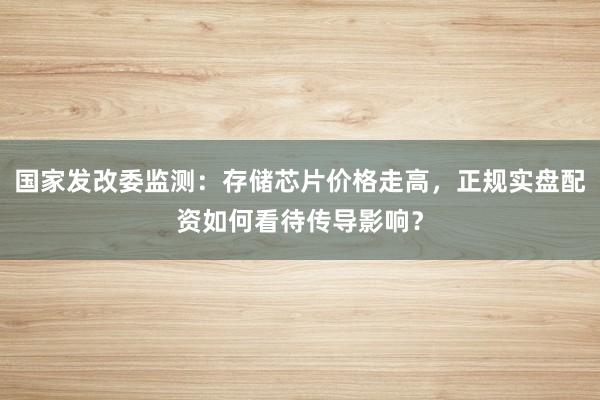 国家发改委监测:存储芯片价格走高,正规实盘配资如何看待传导影响?