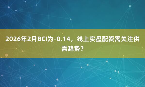 2026年2月BCI为-0.14，线上实盘配资需关注供需趋势？