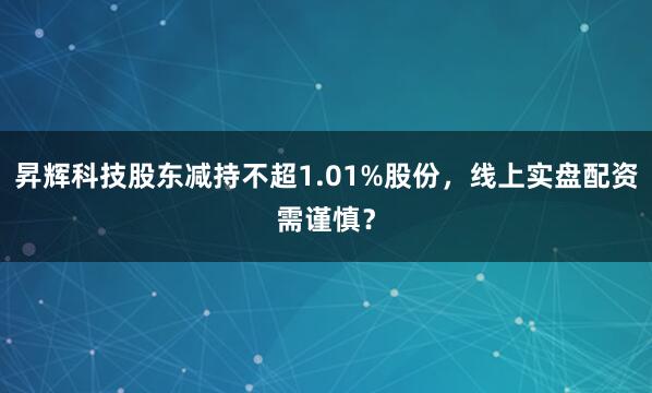 昇辉科技股东减持不超1.01%股份，线上实盘配资需谨慎？