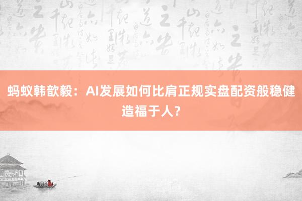 蚂蚁韩歆毅：AI发展如何比肩正规实盘配资般稳健造福于人？