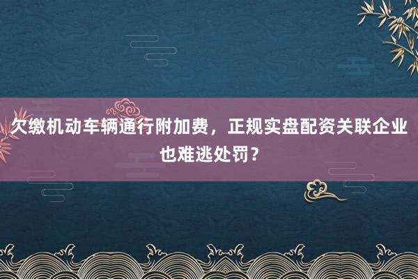 欠缴机动车辆通行附加费，正规实盘配资关联企业也难逃处罚？