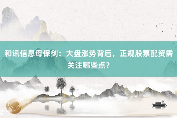 和讯信息母保剑：大盘涨势背后，正规股票配资需关注哪些点？