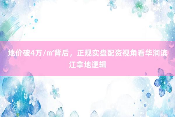 地价破4万/㎡背后，正规实盘配资视角看华润滨江拿地逻辑