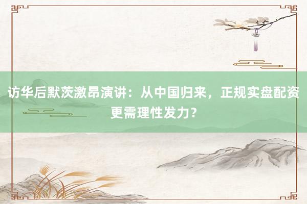 访华后默茨激昂演讲：从中国归来，正规实盘配资更需理性发力？