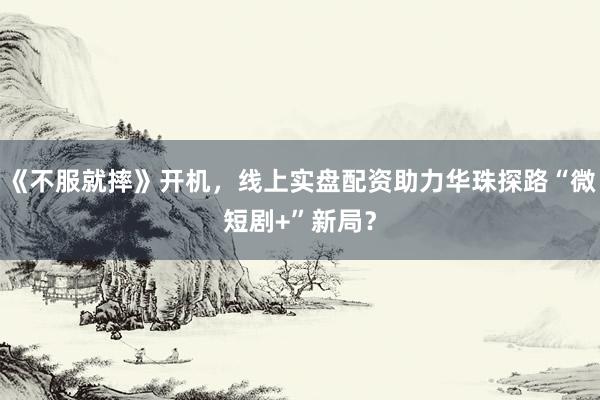 《不服就摔》开机，线上实盘配资助力华珠探路“微短剧+”新局？