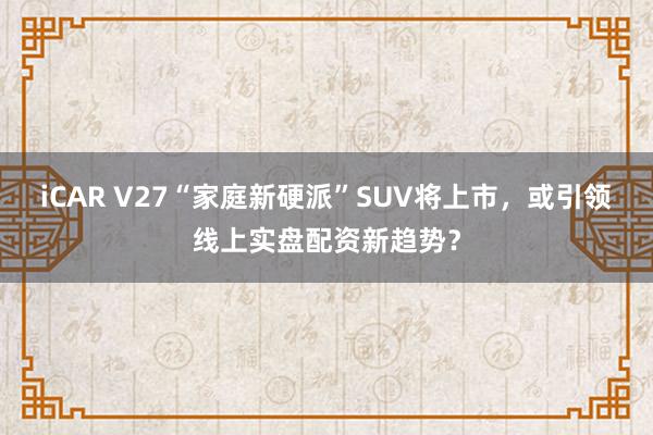 iCAR V27“家庭新硬派”SUV将上市，或引领线上实盘配资新趋势？