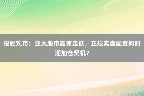 投顾观市：亚太股市震荡走低，<a href=