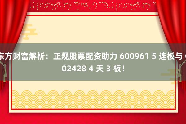 东方财富解析：正规股票配资助力 600961 5 连板与 002428 4 天 3 板！