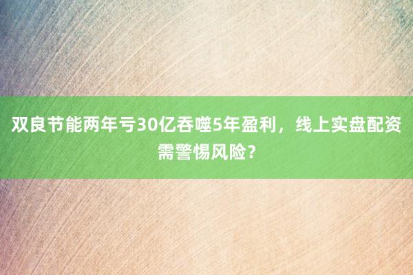 双良节能两年亏30亿吞噬5年盈利，线上实盘配资需警惕风险？