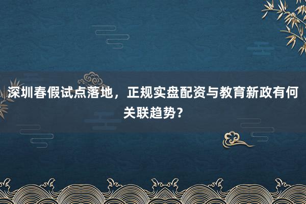 深圳春假试点落地，正规实盘配资与教育新政有何关联趋势？