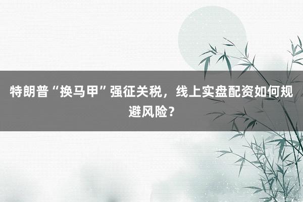 特朗普“换马甲”强征关税，线上实盘配资如何规避风险？