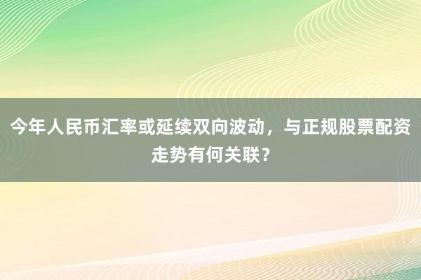 今年人民币汇率或延续双向波动，与正规股票配资走势有何关联？
