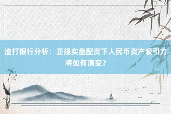 渣打银行分析：正规实盘配资下人民币资产吸引力将如何演变？