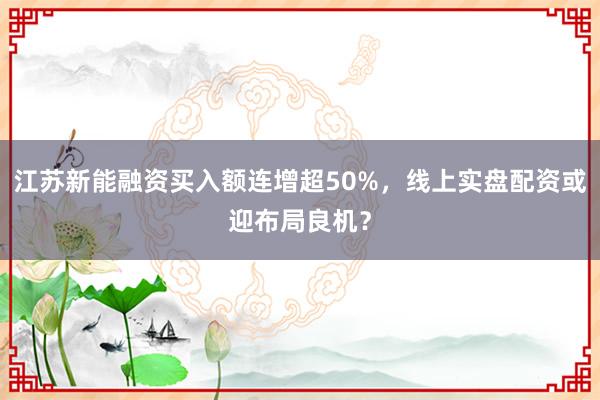 江苏新能融资买入额连增超50%，线上实盘配资或迎布局良机？