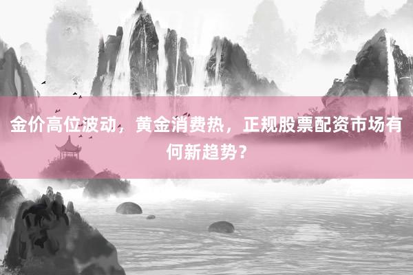 金价高位波动，黄金消费热，正规股票配资市场有何新趋势？