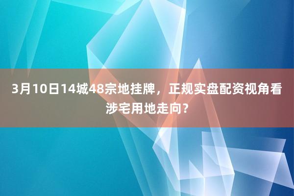 3月10日14城48宗地挂牌，正规实盘配资视角看涉宅用地走向？