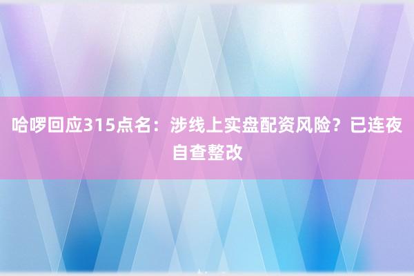 哈啰回应315点名：涉线上实盘配资风险？已连夜自查整改