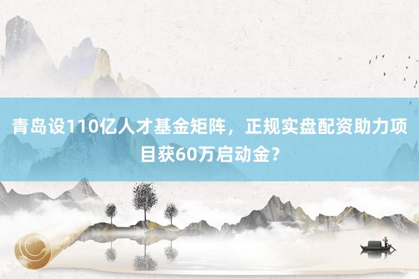 青岛设110亿人才基金矩阵，正规实盘配资助力项目获60万启动金？
